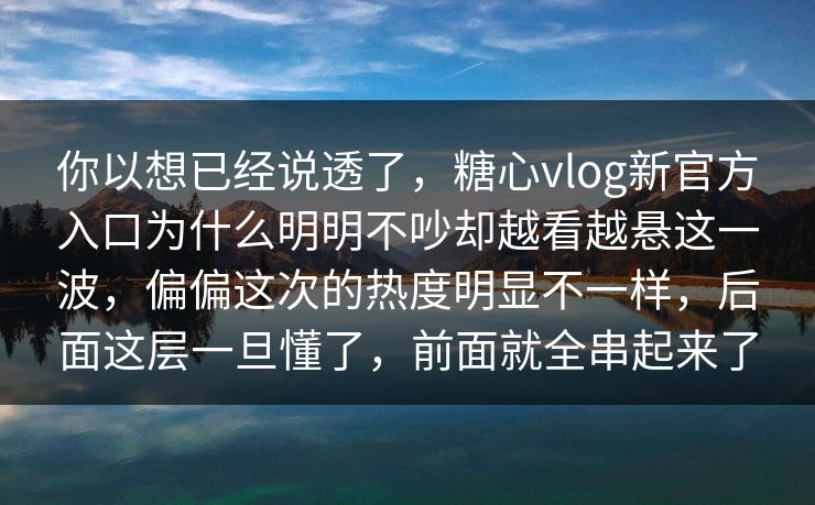 你以想已经说透了，糖心vlog新官方入口为什么明明不吵却越看越悬这一波，偏偏这次的热度明显不一样，后面这层一旦懂了，前面就全串起来了