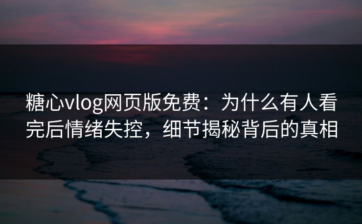 糖心vlog网页版免费：为什么有人看完后情绪失控，细节揭秘背后的真相