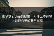 揭秘糖心vlog的秘密：为什么不在嘴上说但心里却非常在意