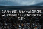 别只盯着表面，糖心vlog免费网页版入口突然被翻出来，这背后隐藏的深层意义