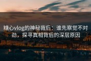 糖心vlog的神秘背后：谁先察觉不对劲，探寻真相背后的深层原因