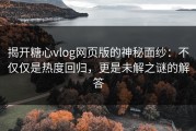 揭开糖心vlog网页版的神秘面纱：不仅仅是热度回归，更是未解之谜的解答