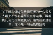 关于糖心vlog免费网页版为什么很多人嘴上不说心里却很在意这事，藏着的门道比传闻更复杂，越到后面越明白，这不是一句话能概括的