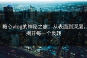 糖心vlog的神秘之旅：从表面到深层，揭开每一个反转