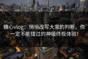 糖心vlog：悄悄改写大家的判断，你一定不能错过的神级终极体验！