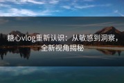 糖心vlog重新认识：从敏感到洞察，全新视角揭秘