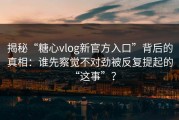 揭秘“糖心vlog新官方入口”背后的真相：谁先察觉不对劲被反复提起的“这事”？