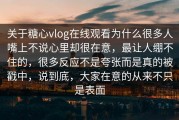关于糖心vlog在线观看为什么很多人嘴上不说心里却很在意，最让人绷不住的，很多反应不是夸张而是真的被戳中，说到底，大家在意的从来不只是表面