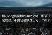 糖心vlog网页版的神秘之谜：细节决定成败，不要轻易放过任何一个细节