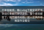 不是我敏感，糖心vlog下载安装把很多旧印象都打碎了之后，整个感觉都变了，越想越不对劲，这一次真的很难装作没看见