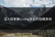 深入探索糖心vlog背后的隐藏真相