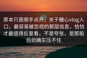 原本只是顺手点开，关于糖心vlog入口，最容易被忽视的那层信息，恰恰才最值得反复看，不是夸张，是那股后劲确实压不住