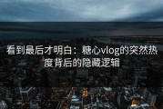 看到最后才明白：糖心vlog的突然热度背后的隐藏逻辑