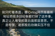 别只盯着表面，糖心vlog网页版最新地址把很多旧印象都打碎了这件事，真正让人难受的是后面那层意思，不是夸张，是那股后劲确实压不住