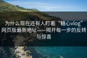 为什么现在还有人盯着“糖心vlog”网页版最新地址——揭开每一步的反转与惊喜