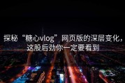 探秘“糖心vlog”网页版的深层变化，这股后劲你一定要看到