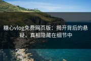 糖心vlog免费网页版：揭开背后的悬疑，真相隐藏在细节中