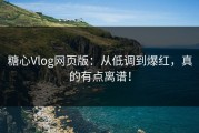 糖心Vlog网页版：从低调到爆红，真的有点离谱！