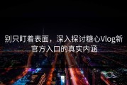 别只盯着表面，深入探讨糖心Vlog新官方入口的真实内涵