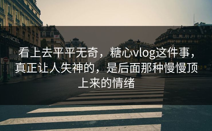 看上去平平无奇，糖心vlog这件事，真正让人失神的，是后面那种慢慢顶上来的情绪