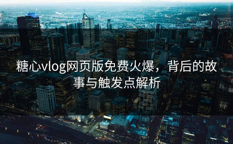 糖心vlog网页版免费火爆，背后的故事与触发点解析