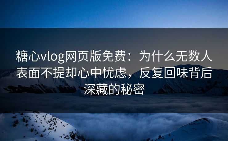 糖心vlog网页版免费:为什么无数人表面不提却心中忧虑,反复回味背后深藏的秘密 糖心vlog网页版免费:为什么无数人表面不提却心中忧虑,反复回味背后深藏的秘密