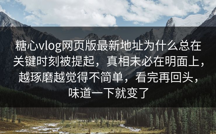 糖心vlog网页版最新地址为什么总在关键时刻被提起，真相未必在明面上，越琢磨越觉得不简单，看完再回头，味道一下就变了