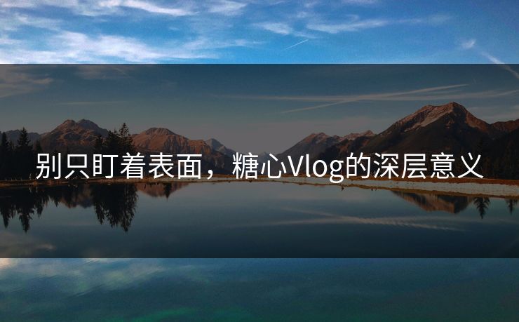 别只盯着表面,糖心Vlog的深层意义 别只盯着表面,糖心Vlog的深层意义