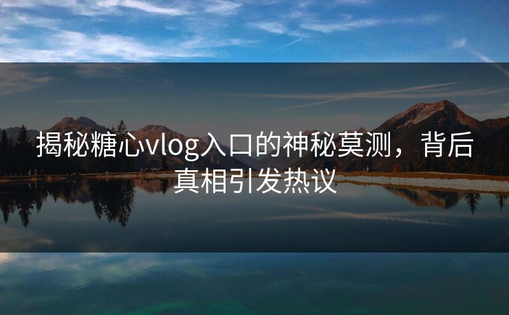 揭秘糖心vlog入口的神秘莫测，背后真相引发热议