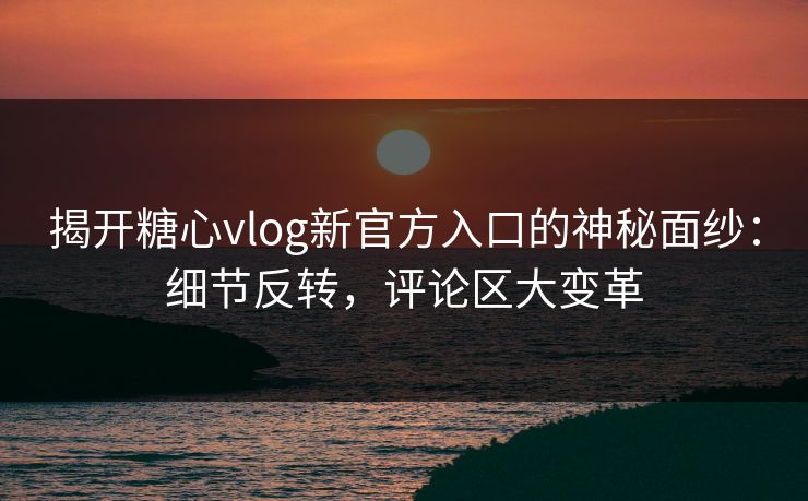 揭开糖心vlog新官方入口的神秘面纱:细节反转,评论区大变革 揭开糖心vlog新官方入口的神秘面纱:细节反转,评论区大变革