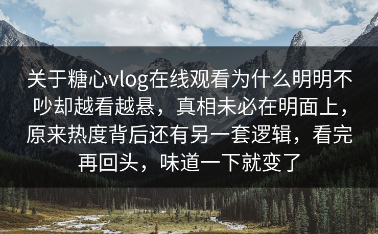 关于糖心vlog在线观看为什么明明不吵却越看越悬,真相未必在明面上,原来热度背后还有另一套逻辑,看完再回头,味道一下就变了 关于糖心vlog在线观看为什么明明不吵却越看越悬,真相未必在明面上,原来热度背后还有另一套逻辑,看完再回头,味道一下就变了