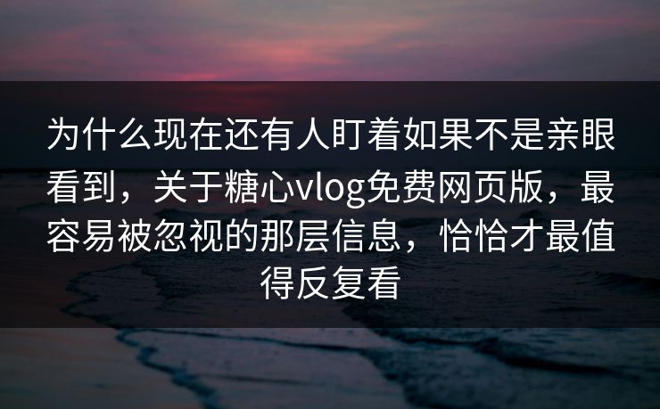 为什么现在还有人盯着如果不是亲眼看到,关于糖心vlog免费网页版,最容易被忽视的那层信息,恰恰才最值得反复看 为什么现在还有人盯着如果不是亲眼看到,关于糖心vlog免费网页版,最容易被忽视的那层信息,恰恰才最值得反复看