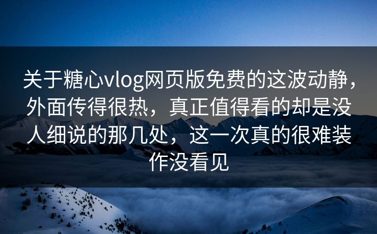 关于糖心vlog网页版免费的这波动静，外面传得很热，真正值得看的却是没人细说的那几处，这一次真的很难装作没看见