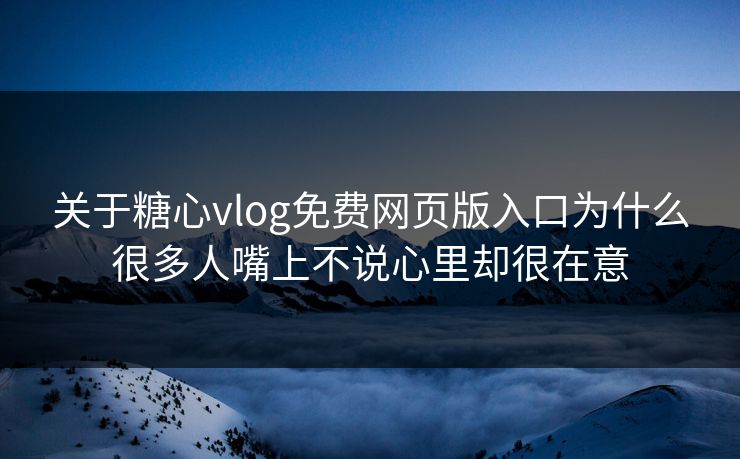 关于糖心vlog免费网页版入口为什么很多人嘴上不说心里却很在意 关于糖心vlog免费网页版入口为什么很多人嘴上不说心里却很在意
