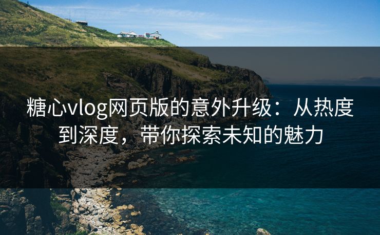 糖心vlog网页版的意外升级：从热度到深度，带你探索未知的魅力