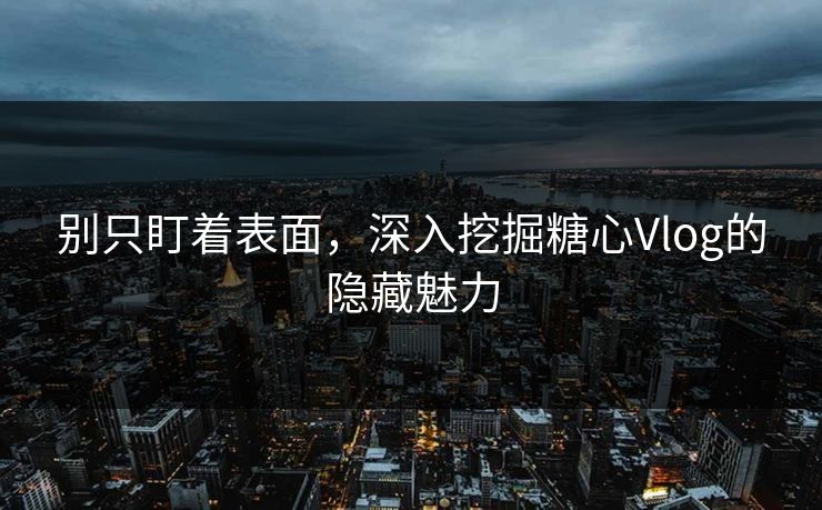 别只盯着表面，深入挖掘糖心Vlog的隐藏魅力