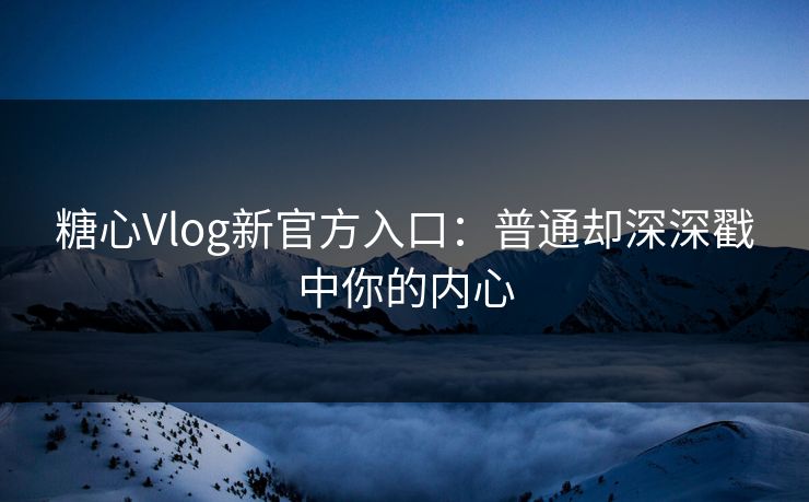 糖心Vlog新官方入口：普通却深深戳中你的内心