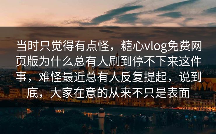 当时只觉得有点怪,糖心vlog免费网页版为什么总有人刷到停不下来这件事,难怪最近总有人反复提起,说到底,大家在意的从来不只是表面 当时只觉得有点怪,糖心vlog免费网页版为什么总有人刷到停不下来这件事,难怪最近总有人反复提起,说到底,大家在意的从来不只是表面