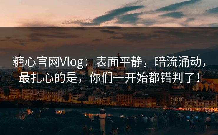 糖心官网Vlog:表面平静,暗流涌动,最扎心的是,你们一开始都错判了! 糖心官网Vlog:表面平静,暗流涌动,最扎心的是,你们一开始都错判了!
