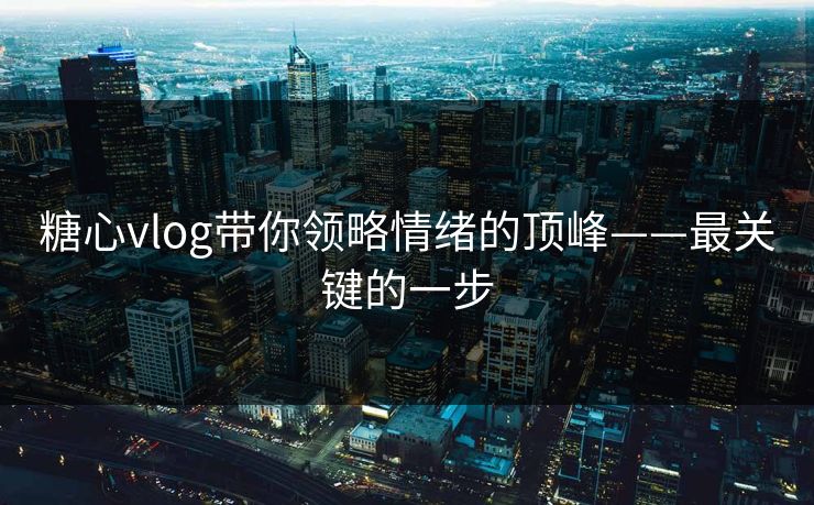 糖心vlog带你领略情绪的顶峰——最关键的一步 糖心vlog带你领略情绪的顶峰——最关键的一步