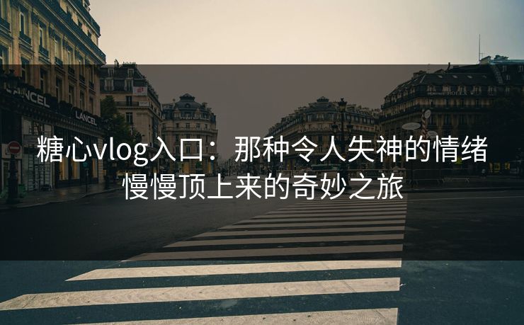 糖心vlog入口：那种令人失神的情绪慢慢顶上来的奇妙之旅