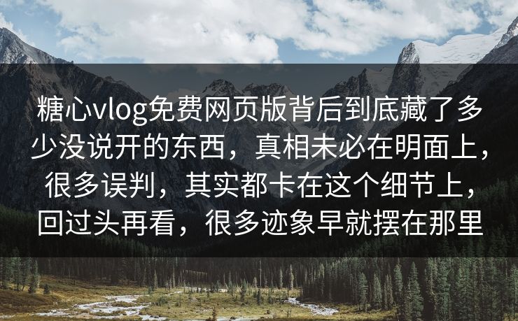 糖心vlog免费网页版背后到底藏了多少没说开的东西，真相未必在明面上，很多误判，其实都卡在这个细节上，回过头再看，很多迹象早就摆在那里