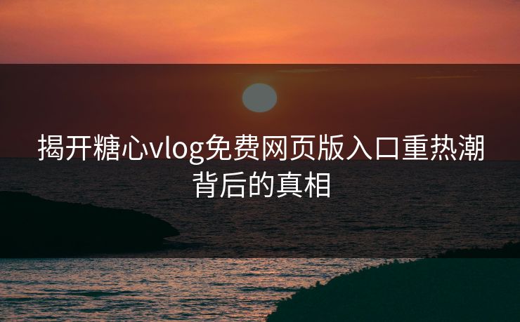 揭开糖心vlog免费网页版入口重热潮背后的真相 揭开糖心vlog免费网页版入口重热潮背后的真相