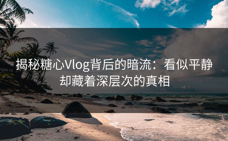 揭秘糖心Vlog背后的暗流:看似平静却藏着深层次的真相 揭秘糖心Vlog背后的暗流:看似平静却藏着深层次的真相