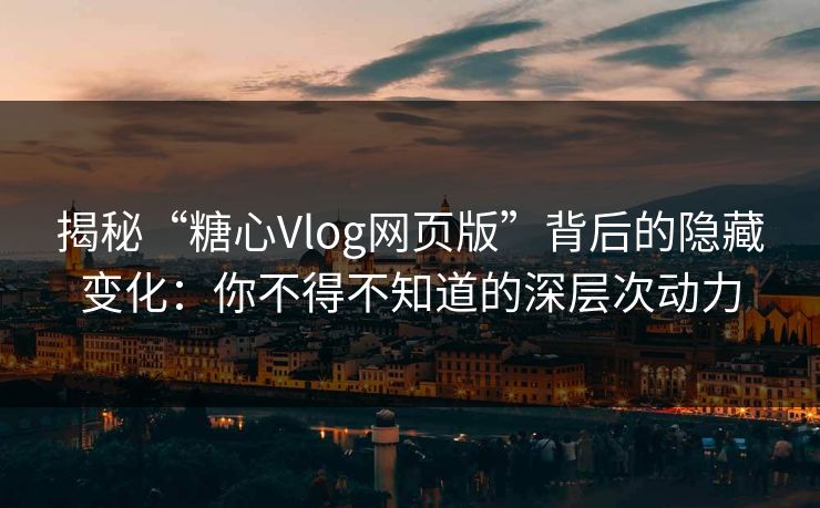 揭秘“糖心Vlog网页版”背后的隐藏变化：你不得不知道的深层次动力