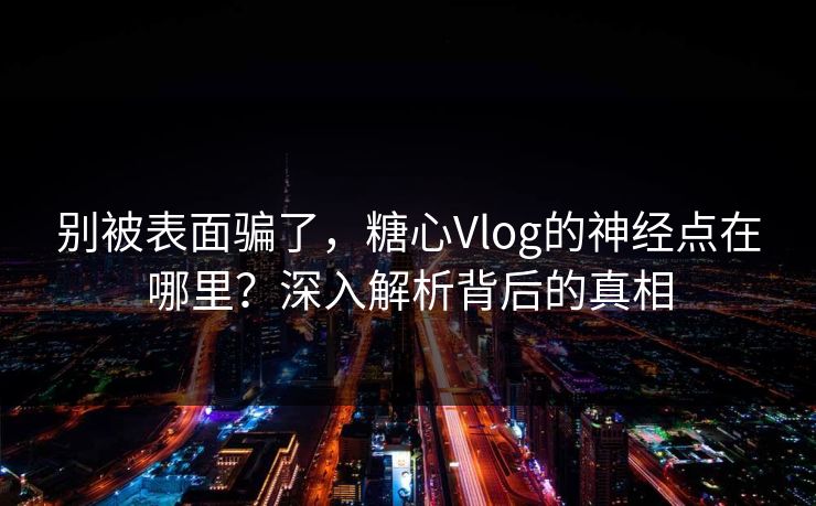 别被表面骗了，糖心Vlog的神经点在哪里？深入解析背后的真相