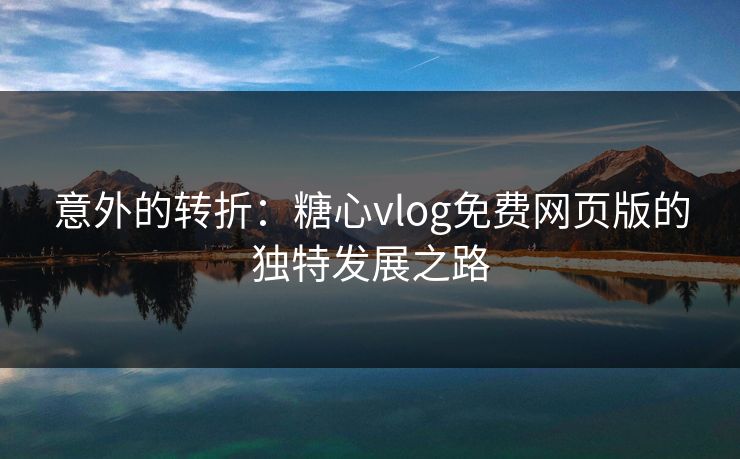 意外的转折：糖心vlog免费网页版的独特发展之路