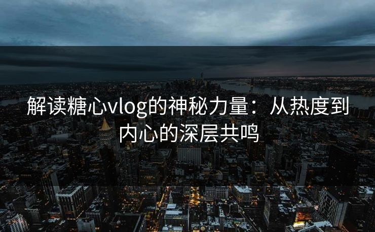 解读糖心vlog的神秘力量:从热度到内心的深层共鸣 解读糖心vlog的神秘力量:从热度到内心的深层共鸣