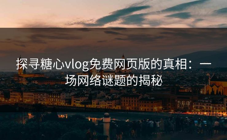 探寻糖心vlog免费网页版的真相：一场网络谜题的揭秘