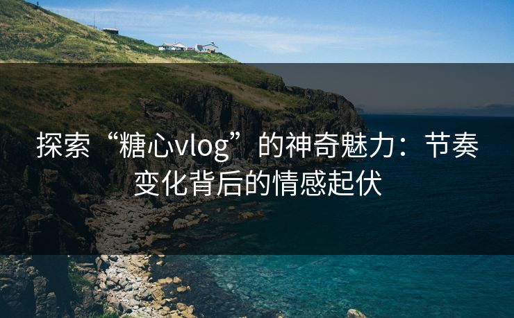 探索“糖心vlog”的神奇魅力:节奏变化背后的情感起伏 探索“糖心vlog”的神奇魅力:节奏变化背后的情感起伏